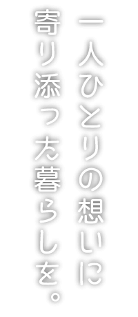 一人ひとりの想いに寄り添った暮らしを。